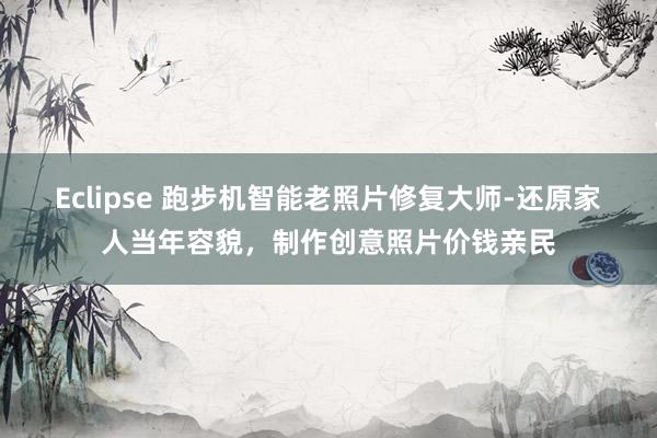 Eclipse 跑步机智能老照片修复大师-还原家人当年容貌,制作创意照片价钱亲民