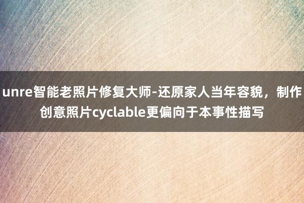 unre智能老照片修复大师-还原家人当年容貌，制作创意照片cyclable更偏向于本事性描写