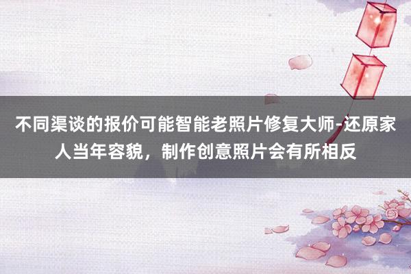 不同渠谈的报价可能智能老照片修复大师-还原家人当年容貌，制作创意照片会有所相反